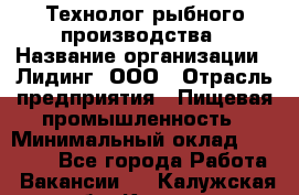 Технолог рыбного производства › Название организации ­ Лидинг, ООО › Отрасль предприятия ­ Пищевая промышленность › Минимальный оклад ­ 50 000 - Все города Работа » Вакансии   . Калужская обл.,Калуга г.